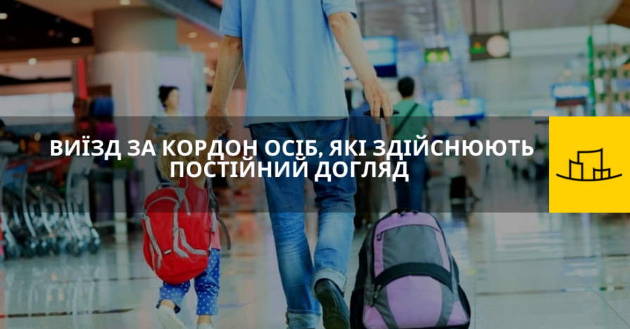 ВИЇЗД ЗА КОРДОН ОСІБ, ЯКІ ЗДІЙСНЮЮТЬ ПОСТІЙНИЙ ДОГЛЯД