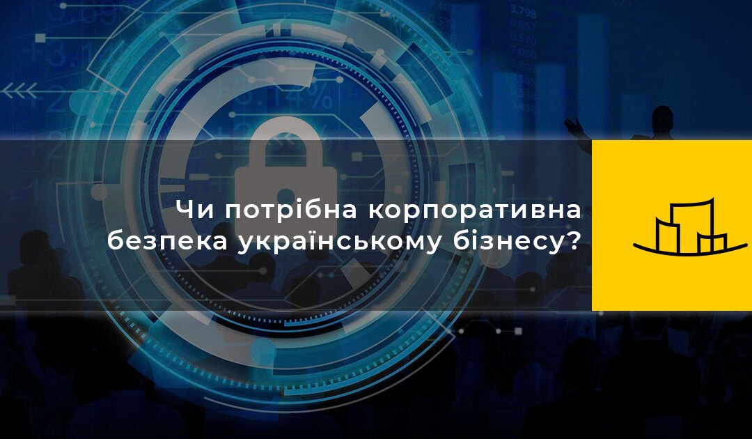 Чи потрібна корпоративна безпека українському бізнесу?