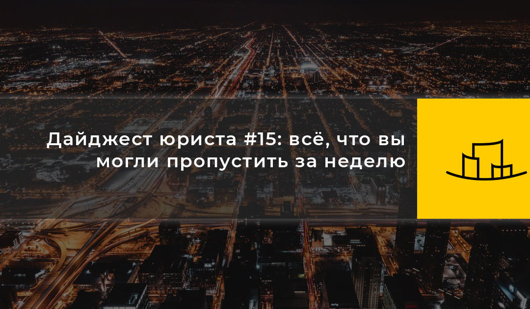 Дайджест юриста #15: всё, что вы могли пропустить за неделю