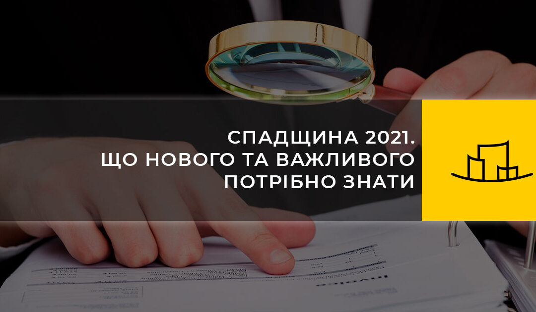 СПАДЩИНА 2021. ЩО НОВОГО ТА ВАЖЛИВОГО ПОТРІБНО ЗНАТИ