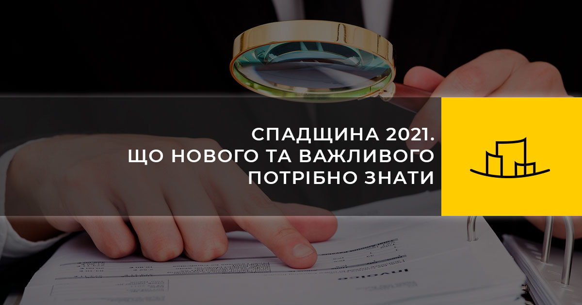 СПАДЩИНА 2021. ЩО НОВОГО ТА ВАЖЛИВОГО ПОТРІБНО ЗНАТИ