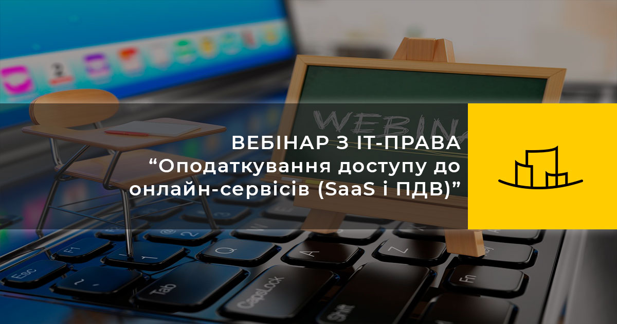 ВЕБІНАР З IT-ПРАВА “Оподаткування доступу до онлайн-сервісів (SaaS і ПДВ)”