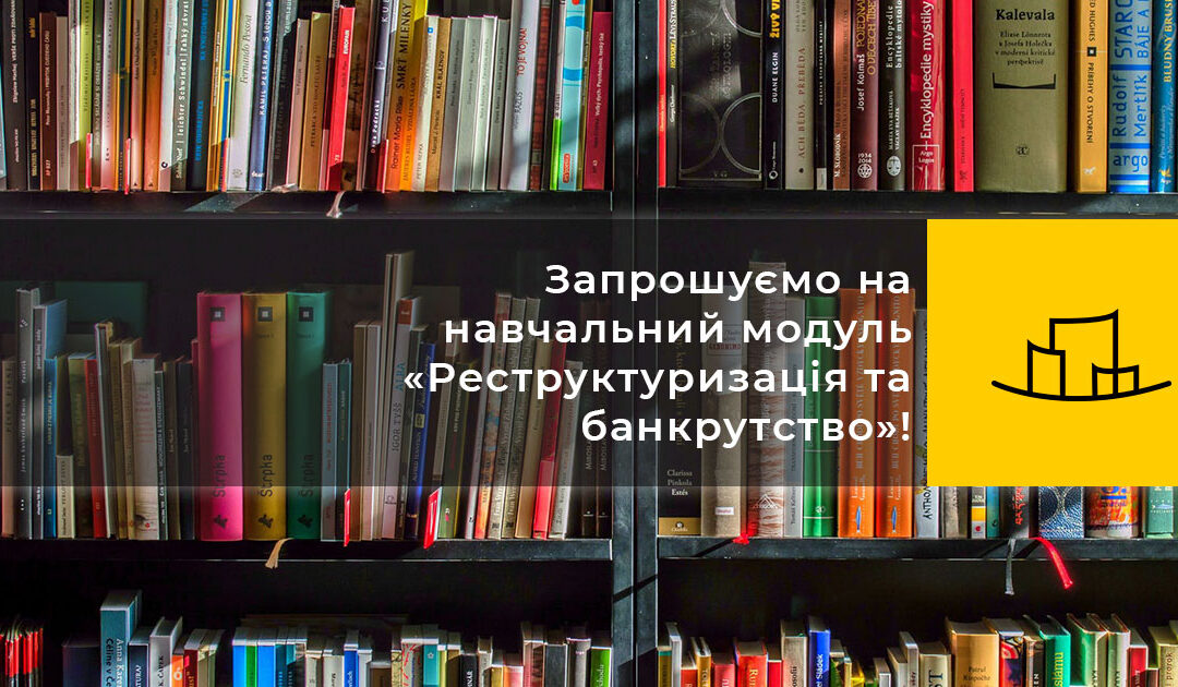 Запрошуємо на навчальний модуль «Реструктуризація та банкрутство»!