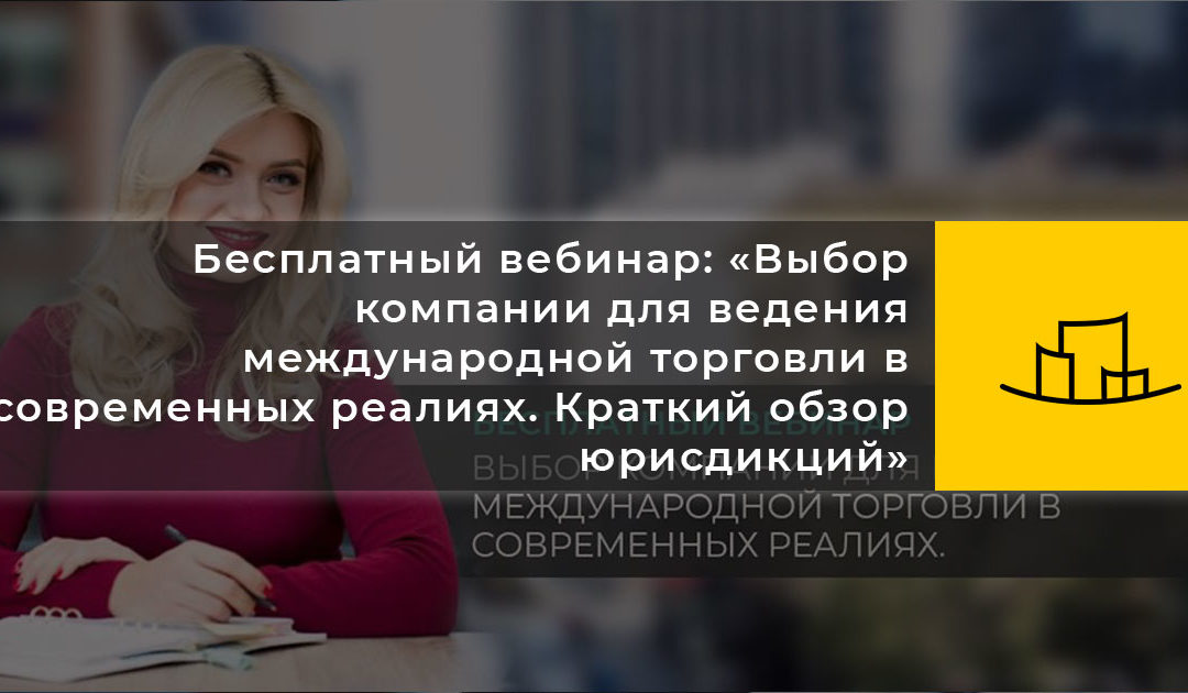 Бесплатный вебинар: «Выбор компании для ведения международной торговли в современных реалиях. Краткий обзор юрисдикций»