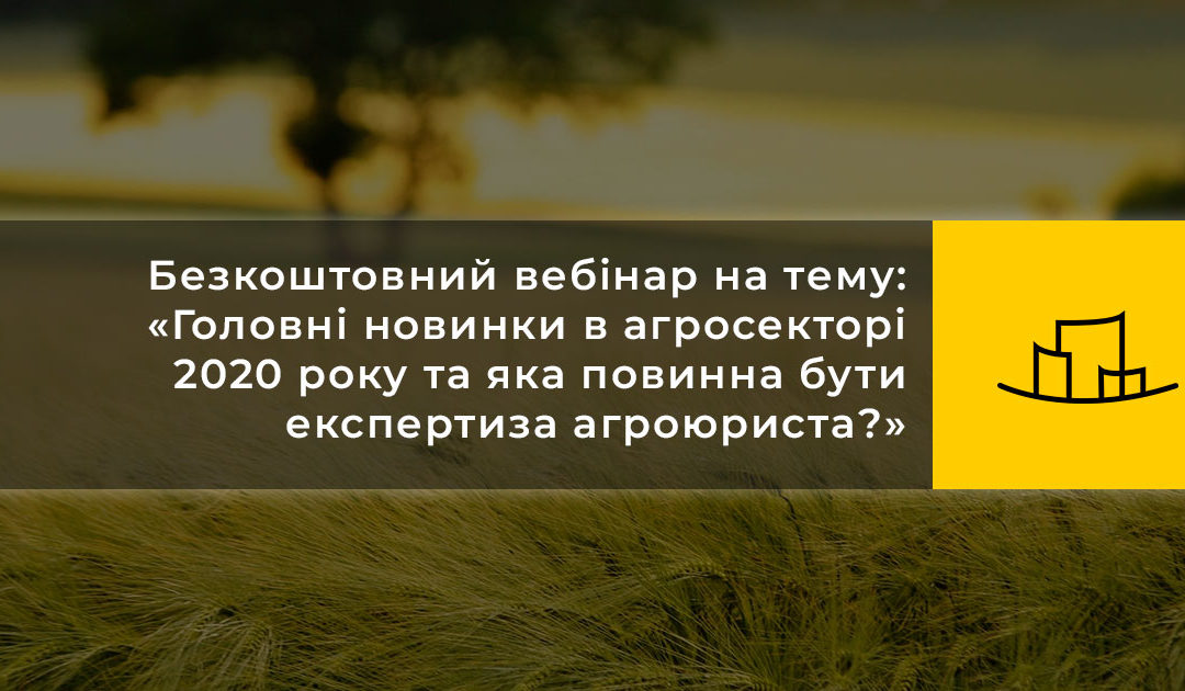 Безкоштовний вебінар на тему: «Головні новинки в агросекторі 2020 року та яка повинна бути експертиза агроюриста?»