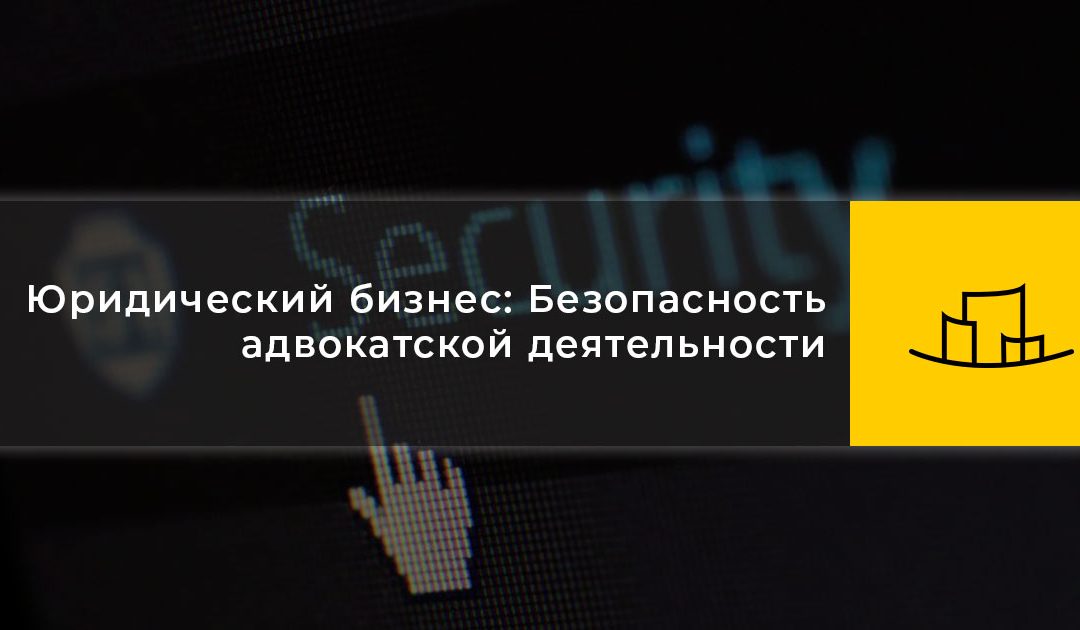 Юридический бизнес: Безопасность адвокатской деятельности