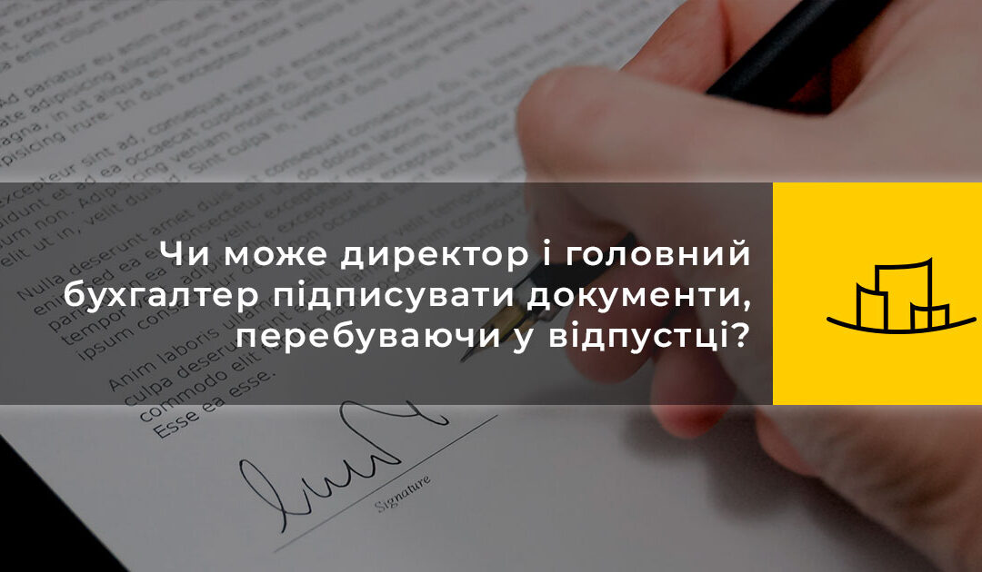 Чи може директор і головний бухгалтер підписувати документи, перебуваючи у відпустці?