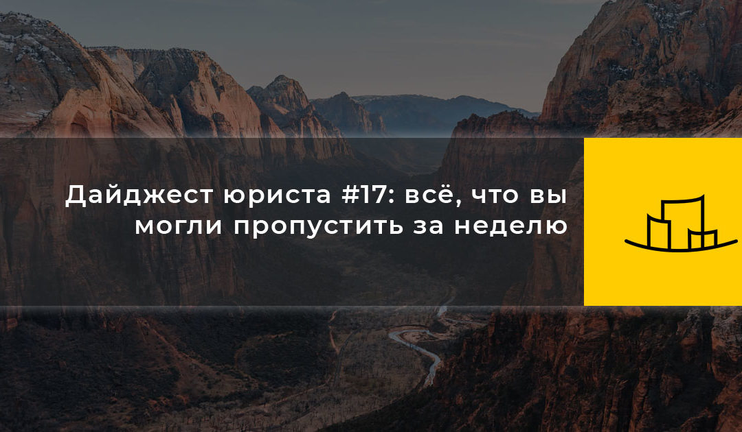 Дайджест юриста #17: всё, что вы могли пропустить за неделю