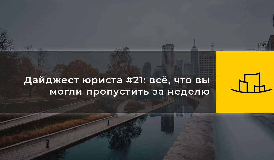 Дайджест юриста #21: всё, что вы могли пропустить за неделю