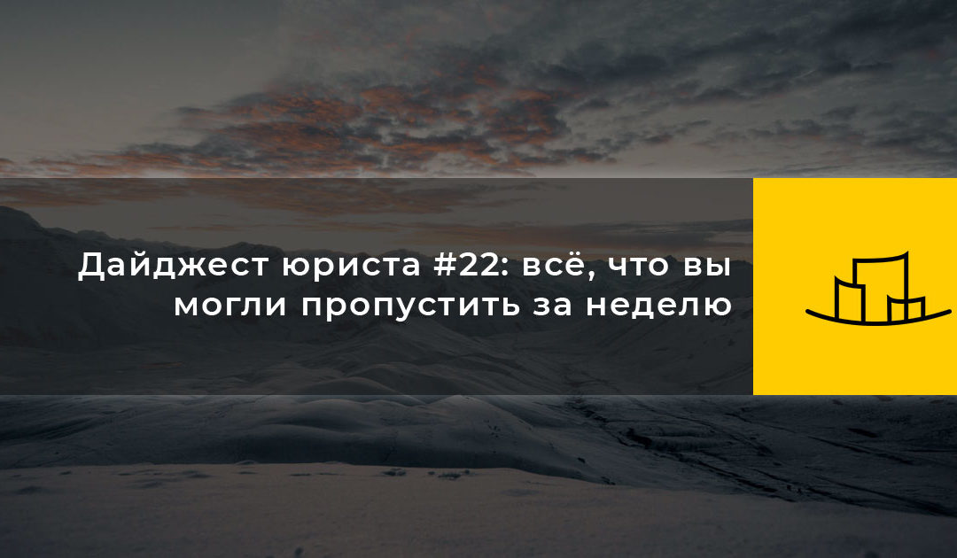 Дайджест юриста #22: всё, что вы могли пропустить за неделю