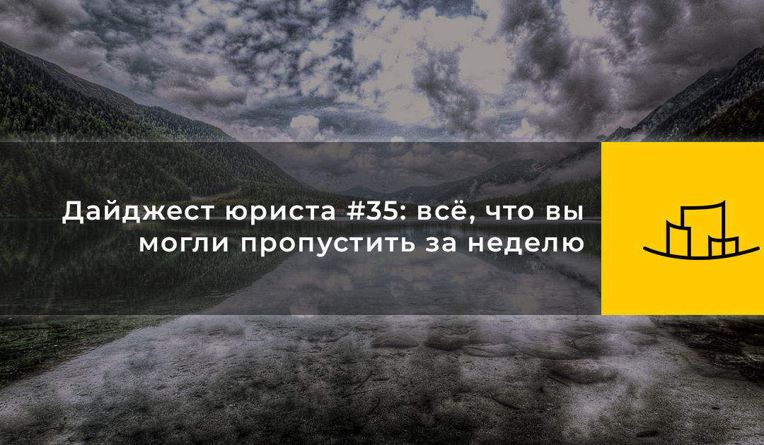 Дайджест юриста #35: всё, что вы могли пропустить за неделю