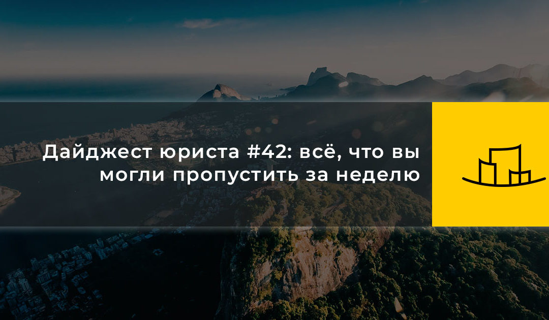 Дайджест юриста #42: всё, что вы могли пропустить за неделю