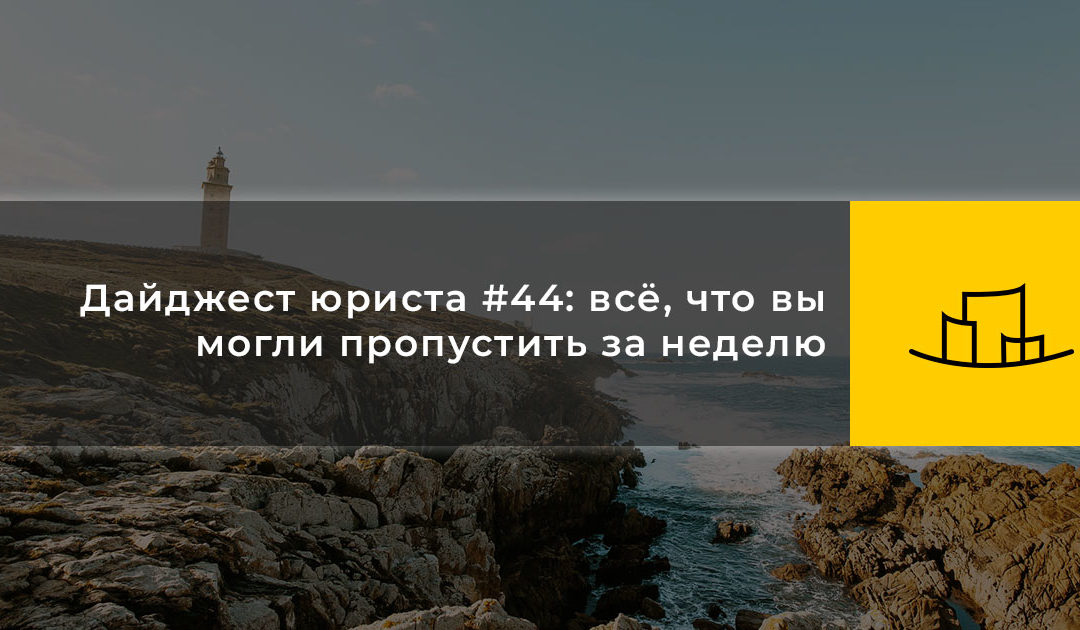 Дайджест юриста #44: всё, что вы могли пропустить за неделю