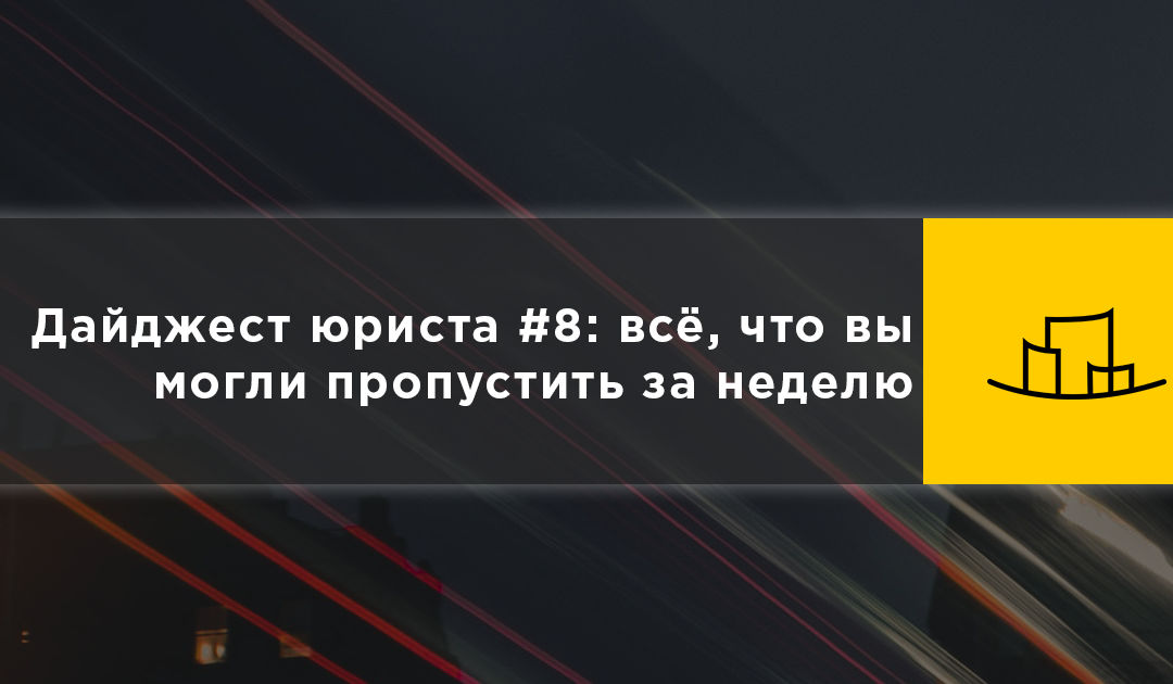 Дайджест юриста #8: всё, что вы могли пропустить за неделю
