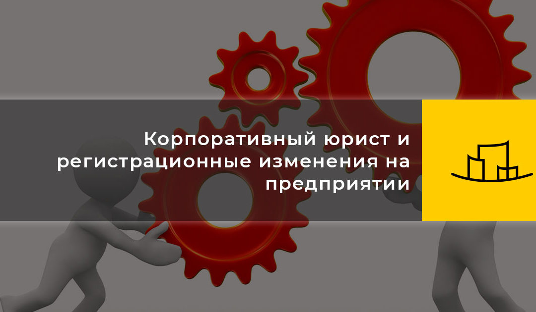 Корпоративный юрист и регистрационные изменения на предприятии