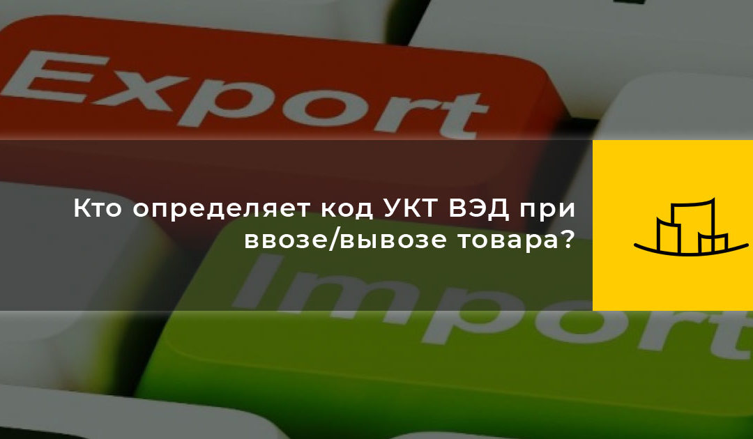 Кто определяет код УКТ ВЭД при ввозе/вывозе товара?