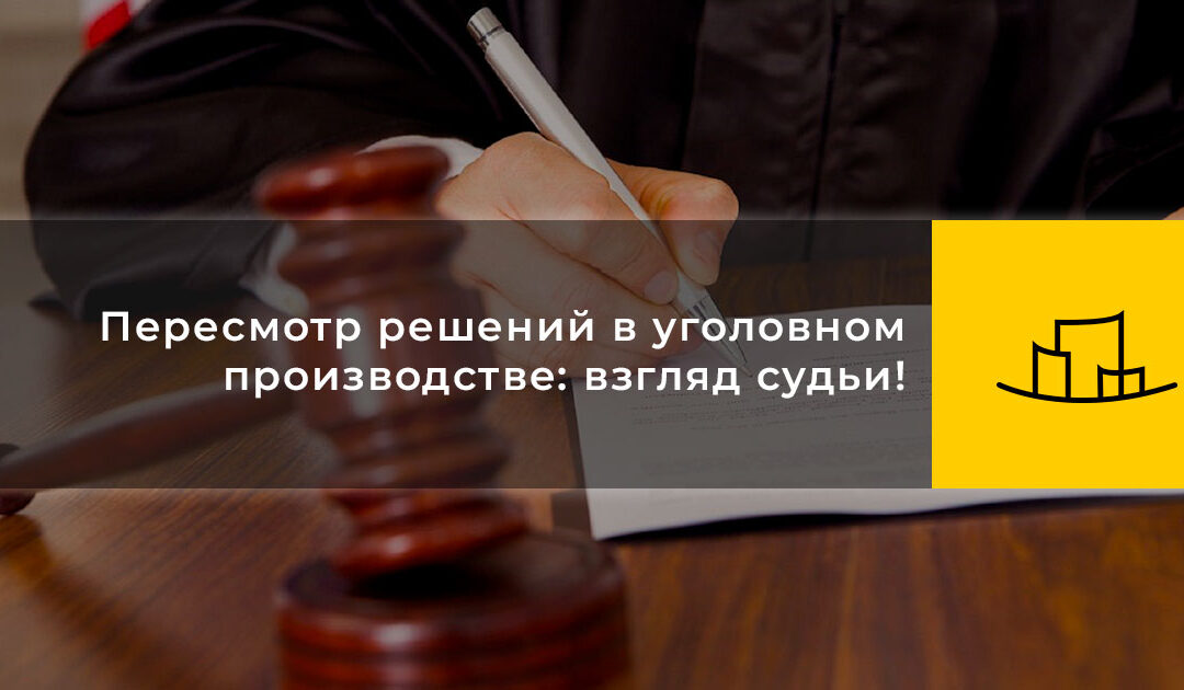 Пересмотр решений в уголовном производстве: взгляд судьи!