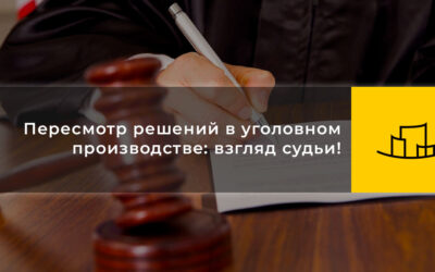 Пересмотр решений в уголовном производстве: взгляд судьи!