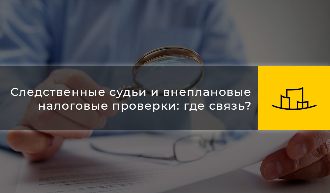 Следственные судьи и внеплановые налоговые проверки: где связь?