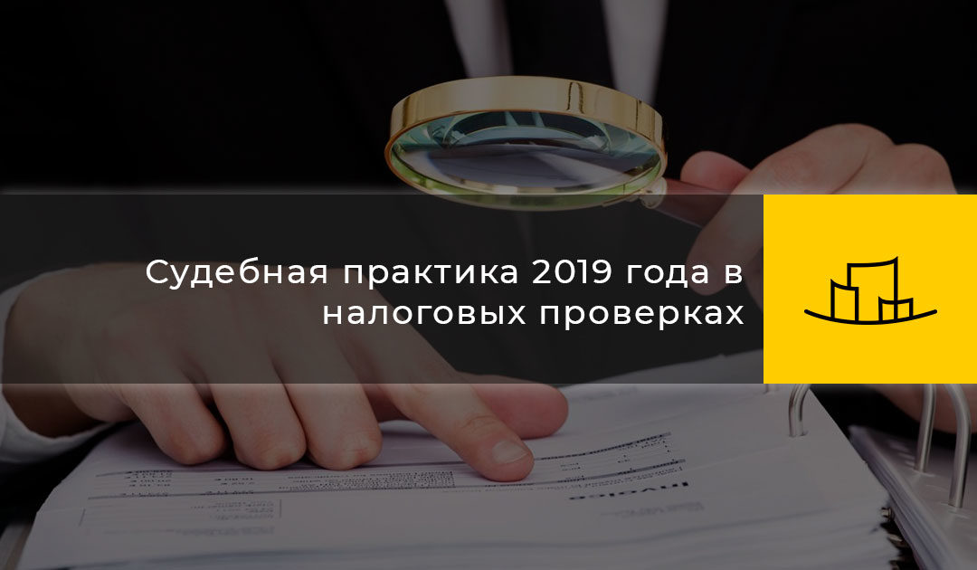 Судебная практика 2019 года в налоговых проверках