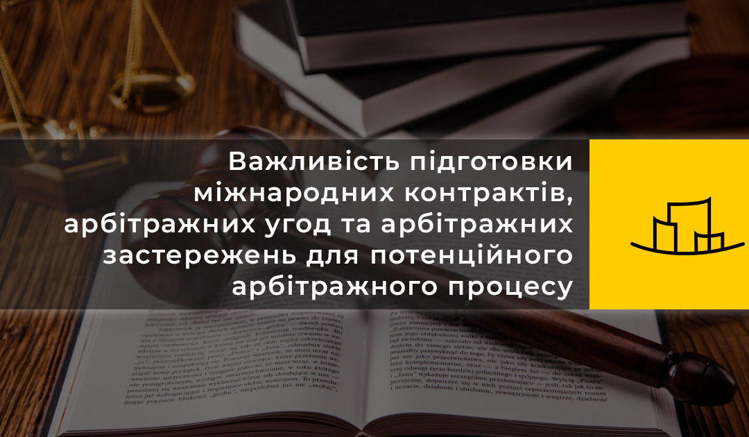 Важливість підготовки міжнародних контрактів, арбітражних угод та арбітражних застережень для потенційного арбітражного процесу