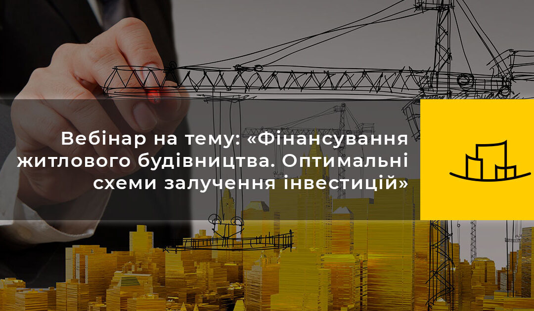 Вебінар на тему: «Фінансування житлового будівництва. Оптимальні схеми залучення інвестицій»