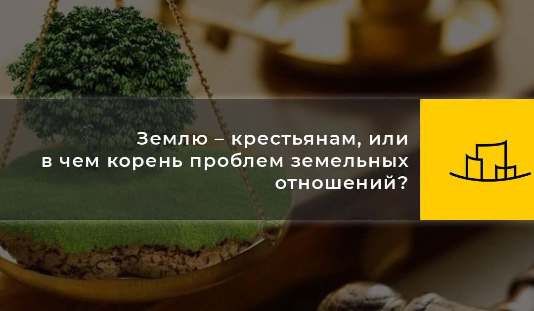 Землю – крестьянам, или в чем корень проблем земельных отношений?